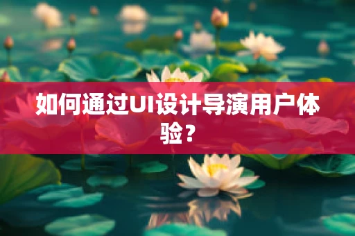 如何通过UI设计导演用户体验？