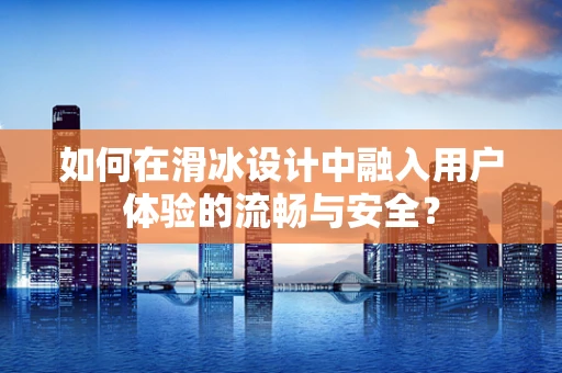 如何在滑冰设计中融入用户体验的流畅与安全？