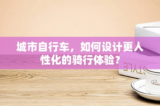 城市自行车，如何设计更人性化的骑行体验？