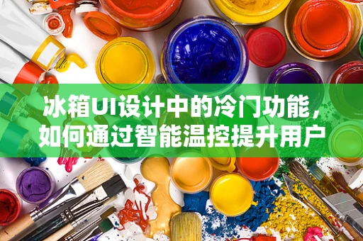 冰箱UI设计中的冷门功能，如何通过智能温控提升用户体验？