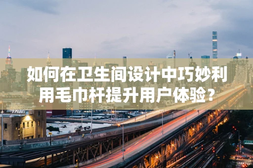 如何在卫生间设计中巧妙利用毛巾杆提升用户体验？