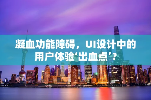 凝血功能障碍，UI设计中的用户体验‘出血点’？