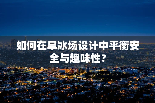 如何在旱冰场设计中平衡安全与趣味性？