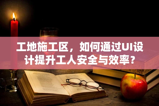 工地施工区，如何通过UI设计提升工人安全与效率？