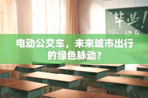 电动公交车，未来城市出行的绿色脉动？
