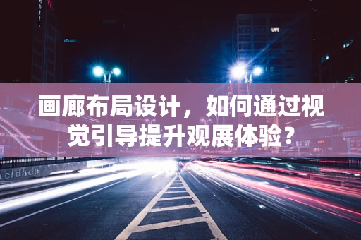 画廊布局设计，如何通过视觉引导提升观展体验？