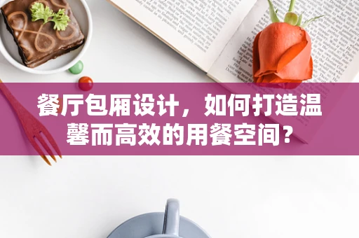 餐厅包厢设计，如何打造温馨而高效的用餐空间？