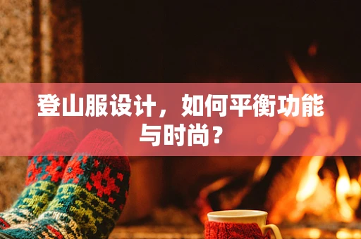 登山服设计，如何平衡功能与时尚？