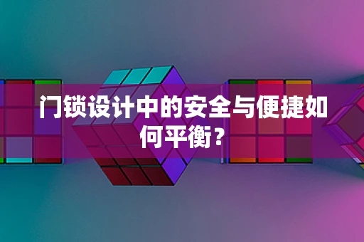 门锁设计中的安全与便捷如何平衡？