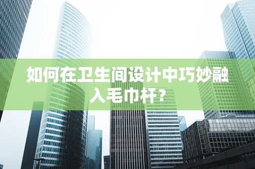 如何在卫生间设计中巧妙融入毛巾杆？