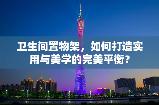 卫生间置物架，如何打造实用与美学的完美平衡？
