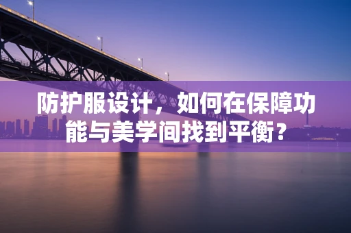 防护服设计，如何在保障功能与美学间找到平衡？