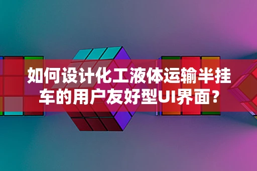 如何设计化工液体运输半挂车的用户友好型UI界面？