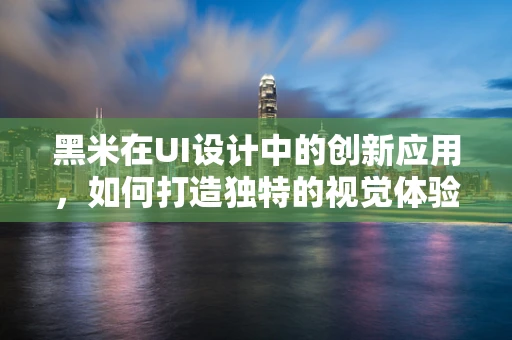 黑米在UI设计中的创新应用，如何打造独特的视觉体验？