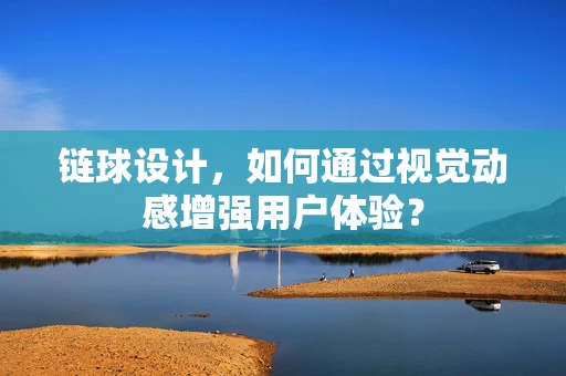 链球设计，如何通过视觉动感增强用户体验？