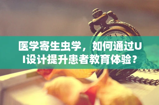 医学寄生虫学，如何通过UI设计提升患者教育体验？