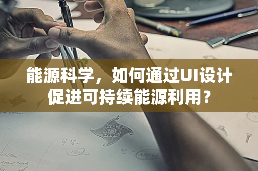 能源科学，如何通过UI设计促进可持续能源利用？