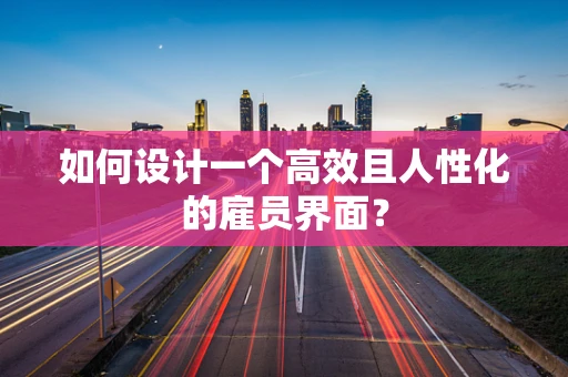 如何设计一个高效且人性化的雇员界面？