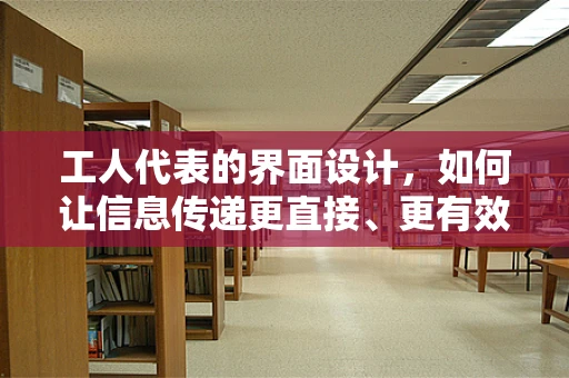 工人代表的界面设计，如何让信息传递更直接、更有效？