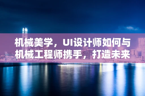 机械美学，UI设计师如何与机械工程师携手，打造未来感十足的界面？