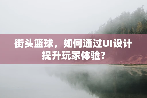 街头篮球，如何通过UI设计提升玩家体验？