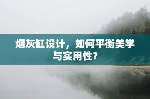 烟灰缸设计，如何平衡美学与实用性？