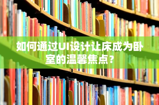如何通过UI设计让床成为卧室的温馨焦点？