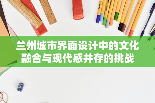 兰州城市界面设计中的文化融合与现代感并存的挑战