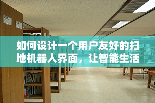 如何设计一个用户友好的扫地机器人界面，让智能生活更简单？
