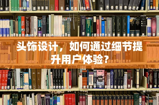 头饰设计，如何通过细节提升用户体验？
