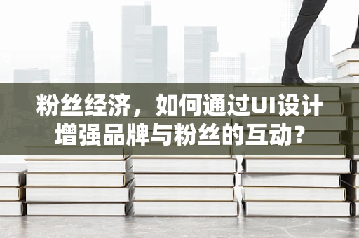 粉丝经济，如何通过UI设计增强品牌与粉丝的互动？