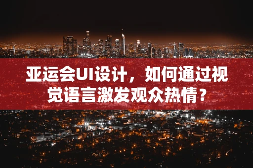 亚运会UI设计，如何通过视觉语言激发观众热情？