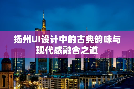 扬州UI设计中的古典韵味与现代感融合之道