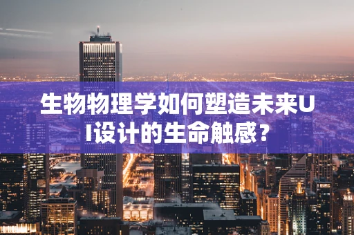 生物物理学如何塑造未来UI设计的生命触感？