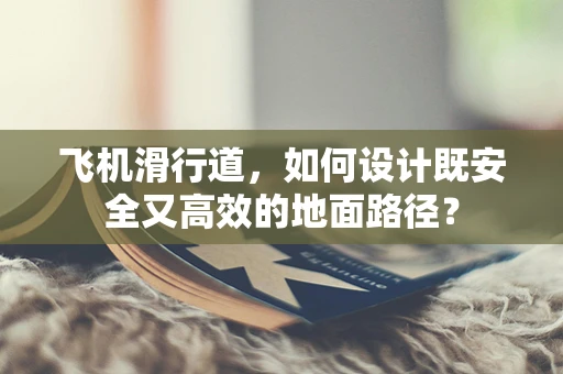 飞机滑行道，如何设计既安全又高效的地面路径？