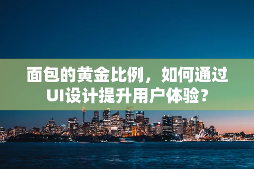 面包的黄金比例，如何通过UI设计提升用户体验？