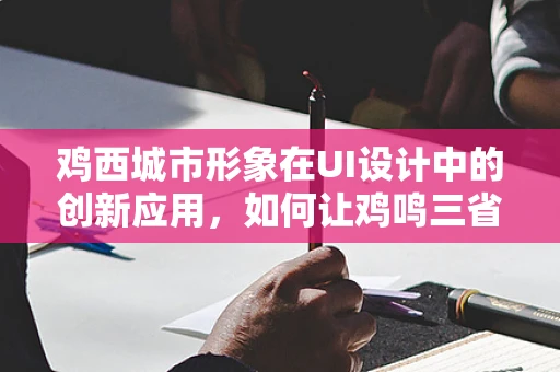 鸡西城市形象在UI设计中的创新应用，如何让鸡鸣三省的魅力跃然屏上？