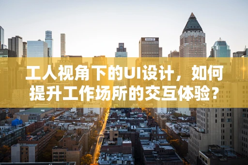 工人视角下的UI设计，如何提升工作场所的交互体验？