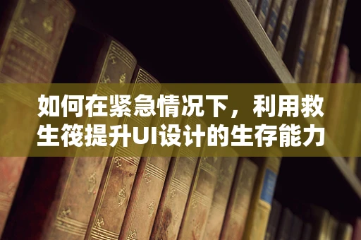 如何在紧急情况下，利用救生筏提升UI设计的生存能力？