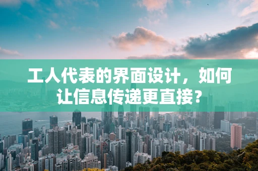 工人代表的界面设计，如何让信息传递更直接？