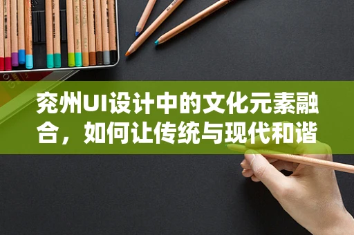 兖州UI设计中的文化元素融合，如何让传统与现代和谐共生？