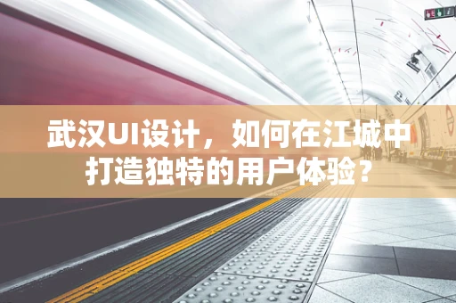 武汉UI设计，如何在江城中打造独特的用户体验？