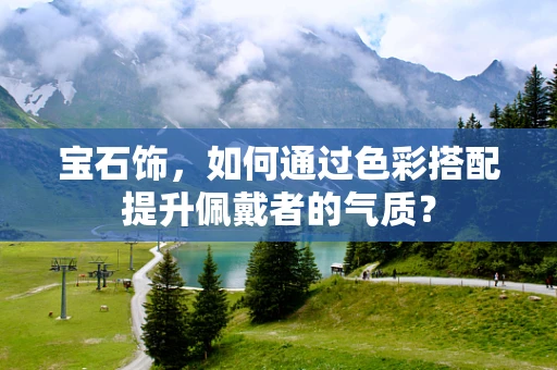 宝石饰，如何通过色彩搭配提升佩戴者的气质？