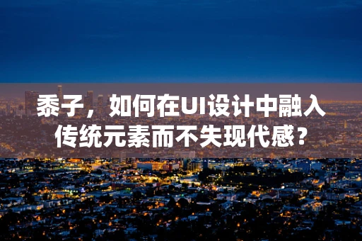 黍子，如何在UI设计中融入传统元素而不失现代感？