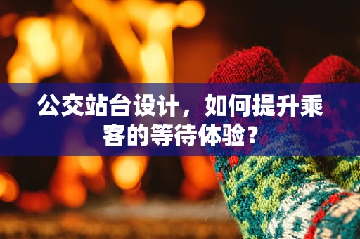 公交站台设计，如何提升乘客的等待体验？