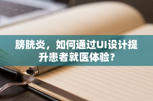 膀胱炎，如何通过UI设计提升患者就医体验？