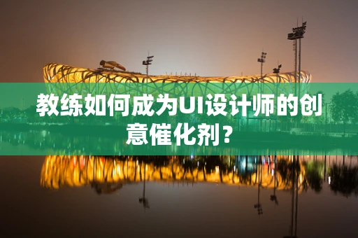 教练如何成为UI设计师的创意催化剂？