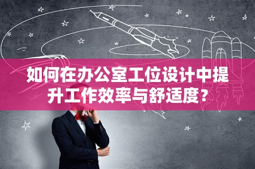 如何在办公室工位设计中提升工作效率与舒适度？