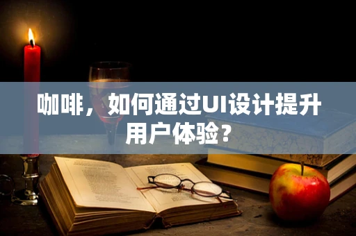 咖啡，如何通过UI设计提升用户体验？