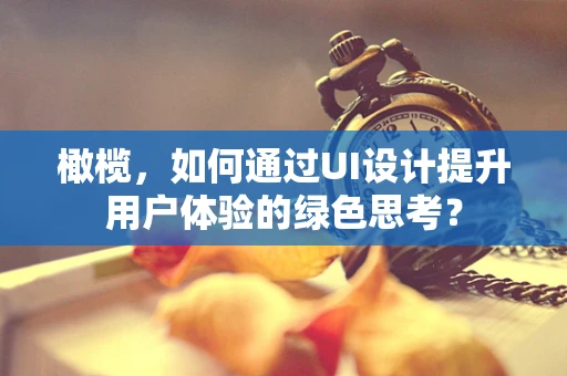 橄榄，如何通过UI设计提升用户体验的绿色思考？